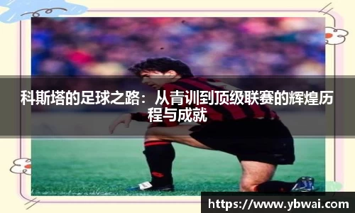 科斯塔的足球之路：从青训到顶级联赛的辉煌历程与成就