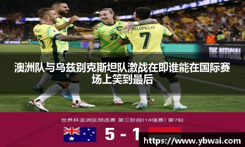 澳洲队与乌兹别克斯坦队激战在即谁能在国际赛场上笑到最后