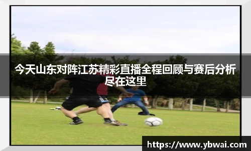 今天山东对阵江苏精彩直播全程回顾与赛后分析尽在这里