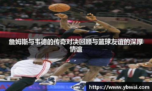 詹姆斯与韦德的传奇对决回顾与篮球友谊的深厚情谊