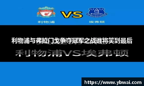 利物浦与弗拉门戈争夺冠军之战谁将笑到最后